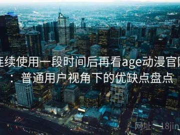 连续使用一段时间后再看age动漫官网：普通用户视角下的优缺点盘点