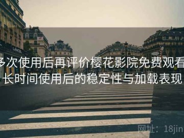 多次使用后再评价樱花影院免费观看：长时间使用后的稳定性与加载表现
