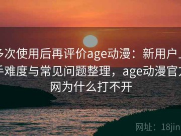 多次使用后再评价age动漫：新用户上手难度与常见问题整理，age动漫官方网为什么打不开