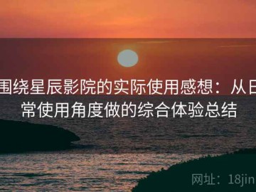 围绕星辰影院的实际使用感想：从日常使用角度做的综合体验总结