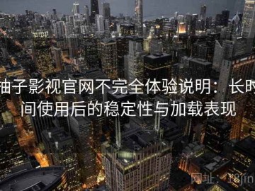 柚子影视官网不完全体验说明：长时间使用后的稳定性与加载表现