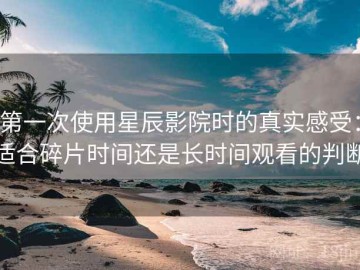 第一次使用星辰影院时的真实感受：适合碎片时间还是长时间观看的判断
