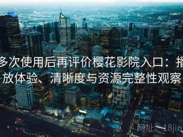 多次使用后再评价樱花影院入口：播放体验、清晰度与资源完整性观察