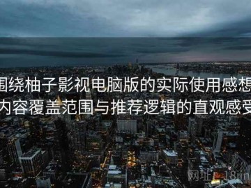 围绕柚子影视电脑版的实际使用感想：内容覆盖范围与推荐逻辑的直观感受