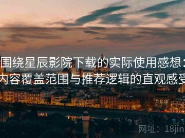 围绕星辰影院下载的实际使用感想：内容覆盖范围与推荐逻辑的直观感受
