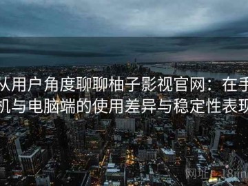 从用户角度聊聊柚子影视官网：在手机与电脑端的使用差异与稳定性表现