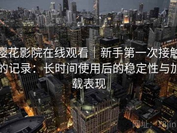 樱花影院在线观看｜新手第一次接触的记录：长时间使用后的稳定性与加载表现