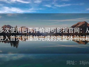多次使用后再评价可可影视官网：从进入首页到播放完成的完整体验过程