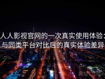 人人影视官网的一次真实使用体验：与同类平台对比后的真实体验差异