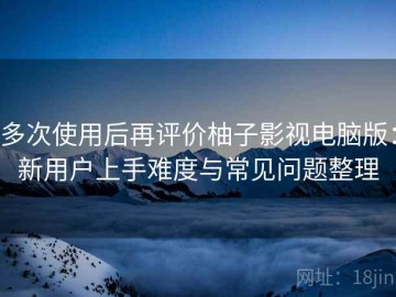 多次使用后再评价柚子影视电脑版：新用户上手难度与常见问题整理
