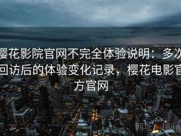 樱花影院官网不完全体验说明：多次回访后的体验变化记录，樱花电影官方官网