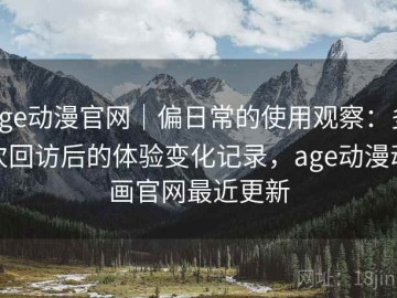 age动漫官网｜偏日常的使用观察：多次回访后的体验变化记录，age动漫动画官网最近更新