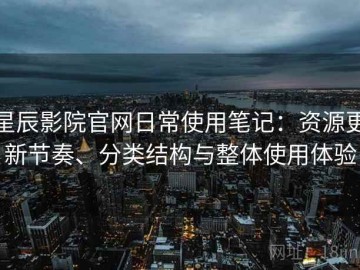 星辰影院官网日常使用笔记：资源更新节奏、分类结构与整体使用体验