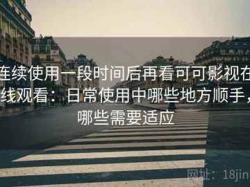 连续使用一段时间后再看可可影视在线观看：日常使用中哪些地方顺手，哪些需要适应