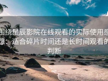 围绕星辰影院在线观看的实际使用感想：适合碎片时间还是长时间观看的判断