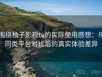 围绕柚子影视tv的实际使用感想：与同类平台对比后的真实体验差异