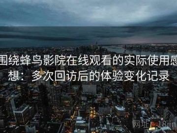 围绕蜂鸟影院在线观看的实际使用感想：多次回访后的体验变化记录