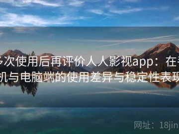 多次使用后再评价人人影视app：在手机与电脑端的使用差异与稳定性表现