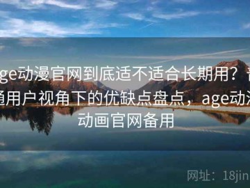 age动漫官网到底适不适合长期用？普通用户视角下的优缺点盘点，age动漫动画官网备用