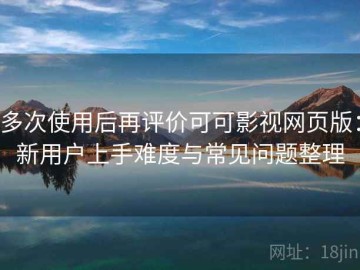 多次使用后再评价可可影视网页版：新用户上手难度与常见问题整理