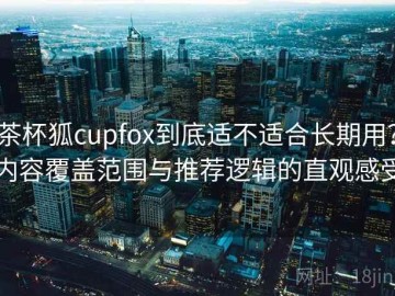 茶杯狐cupfox到底适不适合长期用？内容覆盖范围与推荐逻辑的直观感受