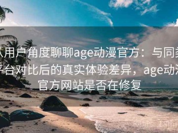 从用户角度聊聊age动漫官方：与同类平台对比后的真实体验差异，age动漫官方网站是否在修复