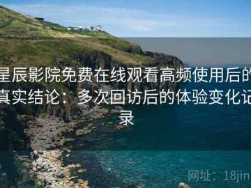 星辰影院免费在线观看高频使用后的真实结论：多次回访后的体验变化记录