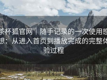 茶杯狐官网｜随手记录的一次使用感想：从进入首页到播放完成的完整体验过程