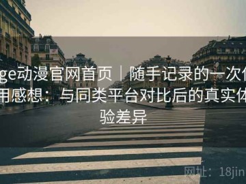 age动漫官网首页｜随手记录的一次使用感想：与同类平台对比后的真实体验差异