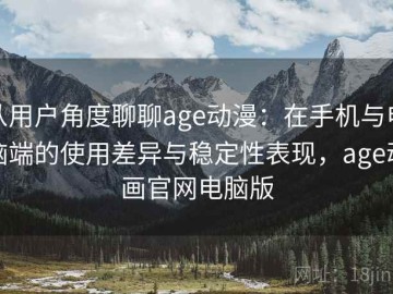 从用户角度聊聊age动漫：在手机与电脑端的使用差异与稳定性表现，age动画官网电脑版
