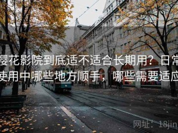 樱花影院到底适不适合长期用？日常使用中哪些地方顺手，哪些需要适应