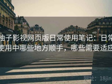 柚子影视网页版日常使用笔记：日常使用中哪些地方顺手，哪些需要适应