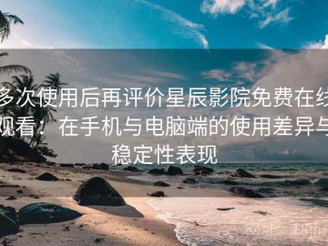 多次使用后再评价星辰影院免费在线观看：在手机与电脑端的使用差异与稳定性表现