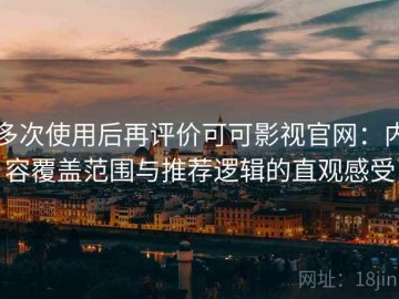 多次使用后再评价可可影视官网：内容覆盖范围与推荐逻辑的直观感受