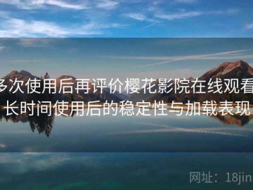 多次使用后再评价樱花影院在线观看：长时间使用后的稳定性与加载表现