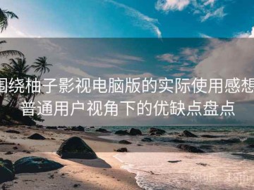 围绕柚子影视电脑版的实际使用感想：普通用户视角下的优缺点盘点