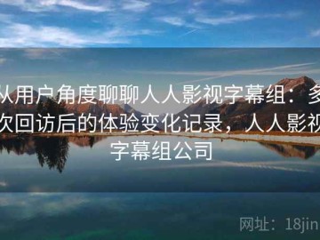 从用户角度聊聊人人影视字幕组：多次回访后的体验变化记录，人人影视字幕组公司