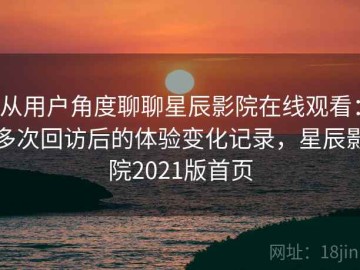 从用户角度聊聊星辰影院在线观看：多次回访后的体验变化记录，星辰影院2021版首页