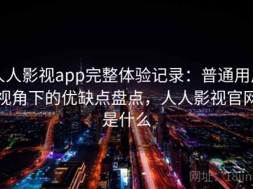 人人影视app完整体验记录：普通用户视角下的优缺点盘点，人人影视官网是什么
