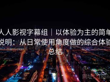 人人影视字幕组｜以体验为主的简单说明：从日常使用角度做的综合体验总结
