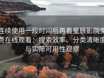 连续使用一段时间后再看星辰影院免费在线观看：搜索效率、分类清晰度与实际可用性观察