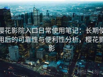 樱花影院入口日常使用笔记：长期使用后的可靠性与便利性分析，樱花影影