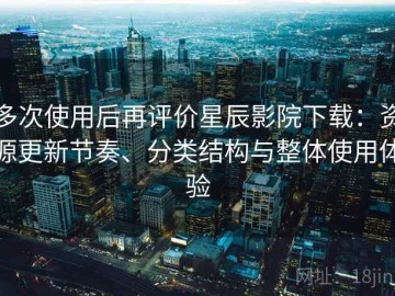 多次使用后再评价星辰影院下载：资源更新节奏、分类结构与整体使用体验