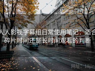 人人影视字幕组日常使用笔记：适合碎片时间还是长时间观看的判断