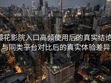 樱花影院入口高频使用后的真实结论：与同类平台对比后的真实体验差异