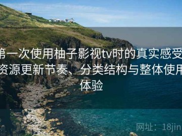 第一次使用柚子影视tv时的真实感受：资源更新节奏、分类结构与整体使用体验
