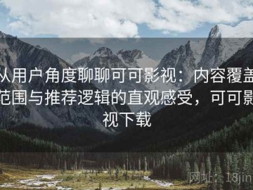 从用户角度聊聊可可影视：内容覆盖范围与推荐逻辑的直观感受，可可影视下载