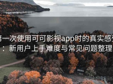 第一次使用可可影视app时的真实感受：新用户上手难度与常见问题整理
