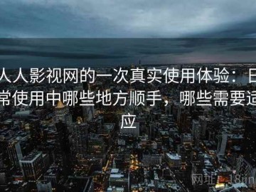 人人影视网的一次真实使用体验：日常使用中哪些地方顺手，哪些需要适应