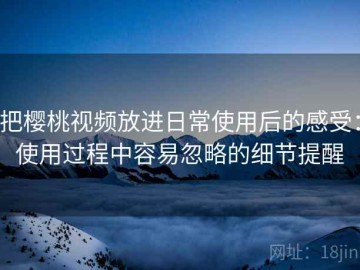 把樱桃视频放进日常使用后的感受：使用过程中容易忽略的细节提醒